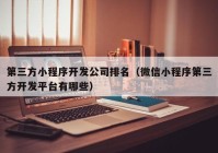第三方小程序开发公司排名（微信小程序第三方开发平台有哪些）