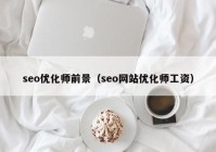seo优化师前景（seo网站优化师工资）