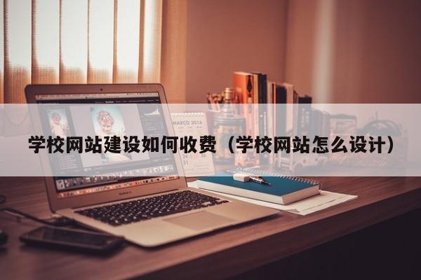 学校网站建设如何收费(学校网站怎么设计)