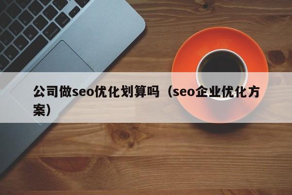 公司做seo优化划算吗(seo企业优化方案)
