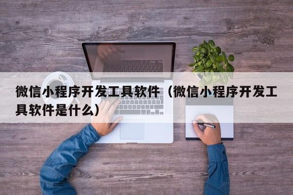 微信小程序开发工具软件(微信小程序开发工具软件是什么)
