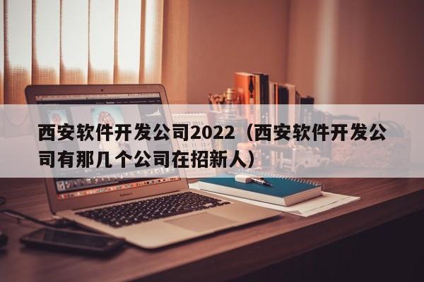 西安软件开发公司2022(西安软件开发公司有那几个公司在招新人)