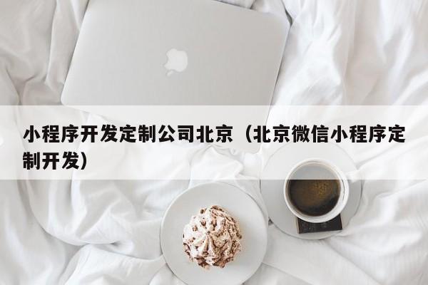 小程序开发定制公司北京(北京微信小程序定制开发)