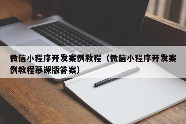 微信小程序开发案例教程(微信小程序开发案例教程慕课版答案)