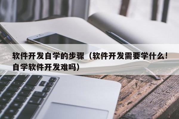 软件开发自学的步骤(软件开发需要学什么!自学软件开发难吗)
