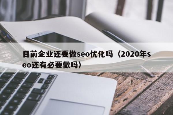 目前企业还要做seo优化吗(2020年seo还有必要做吗)
