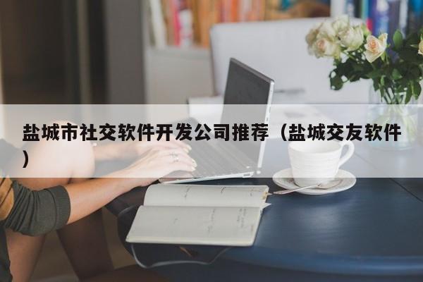 盐城市社交软件开发公司推荐(盐城交友软件)
