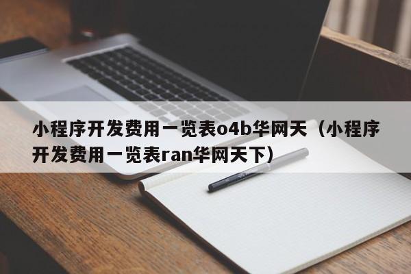 小程序开发费用一览表o4b华网天(小程序开发费用一览表ran华网天下)