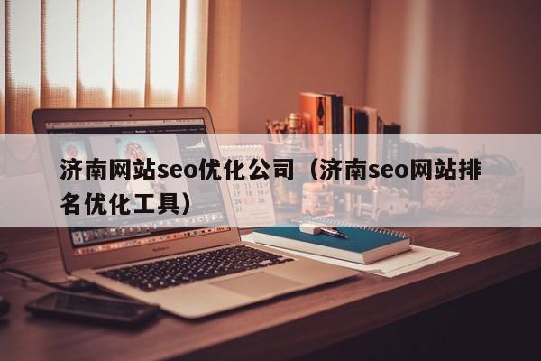 济南网站seo优化公司(济南seo网站排名优化工具)