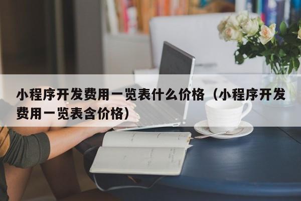 小程序开发费用一览表什么价格(小程序开发费用一览表含价格)