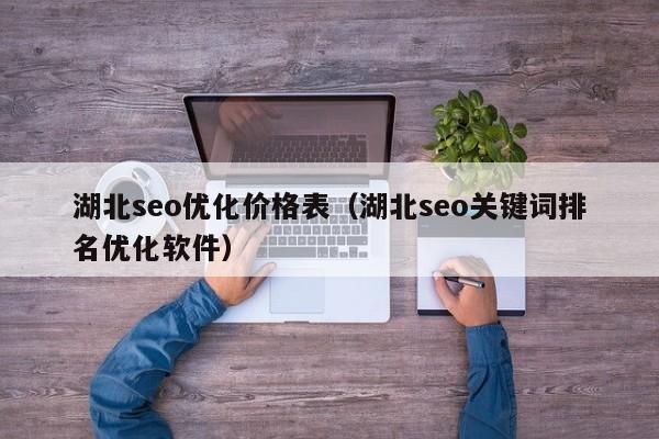 湖北seo优化价格表(湖北seo关键词排名优化软件)
