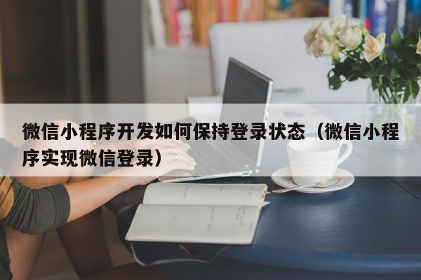 微信小程序开发如何保持登录状态(微信小程序实现微信登录)