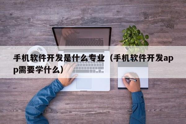 手机软件开发是什么专业(手机软件开发app需要学什么)