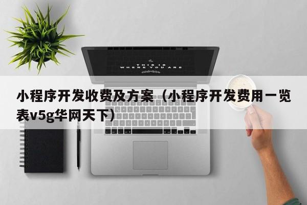 小程序开发收费及方案(小程序开发费用一览表v5g华网天下)