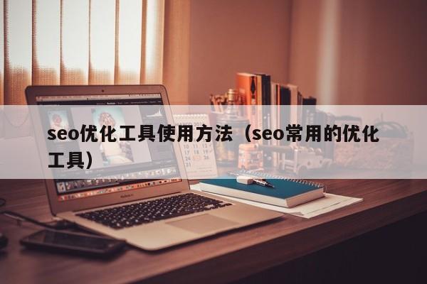 seo优化工具使用方法(seo常用的优化工具)