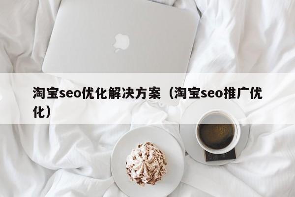淘宝seo优化解决方案(淘宝seo推广优化)