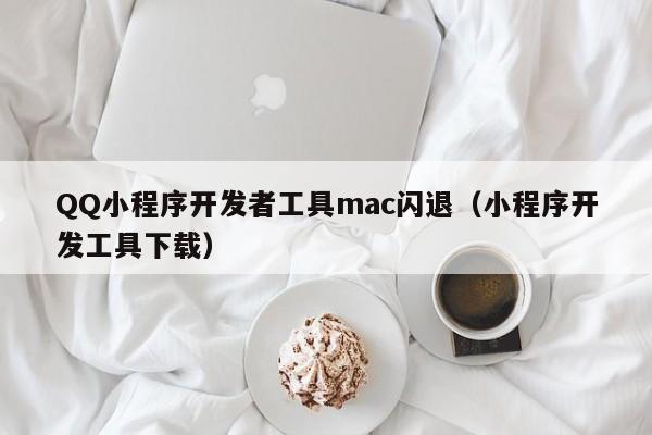 QQ小程序开发者工具mac闪退(小程序开发工具下载)