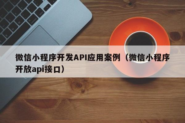 微信小程序开发API应用案例(微信小程序开放api接口)