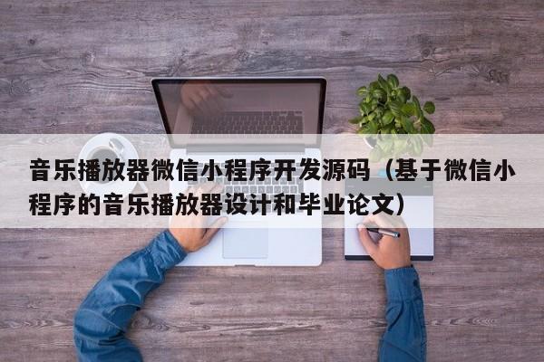 音乐播放器微信小程序开发源码(基于微信小程序的音乐播放器设计和毕业论文)