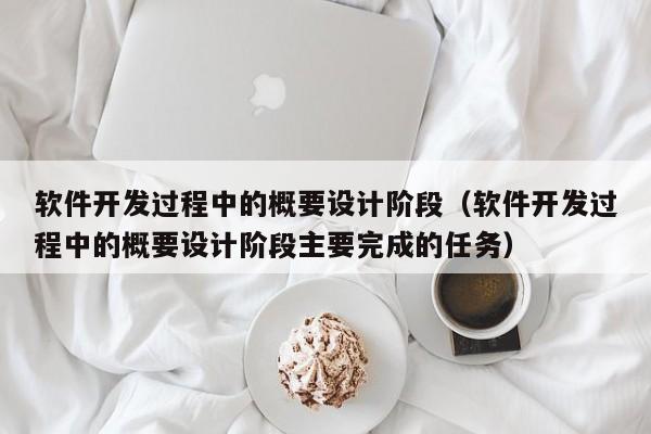 软件开发过程中的概要设计阶段(软件开发过程中的概要设计阶段主要完成的任务)