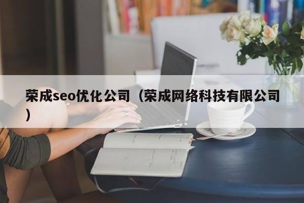 荣成seo优化公司(荣成网络科技有限公司)