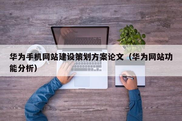 华为手机网站建设策划方案论文(华为网站功能分析)