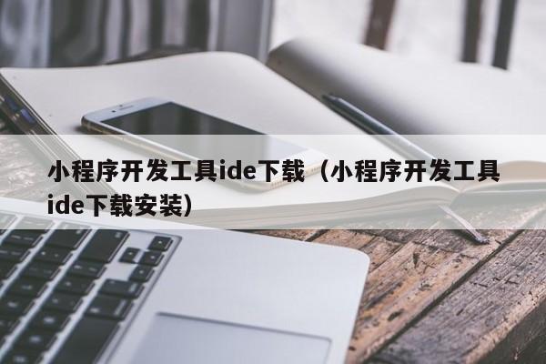 小程序开发工具ide下载(小程序开发工具ide下载安装)
