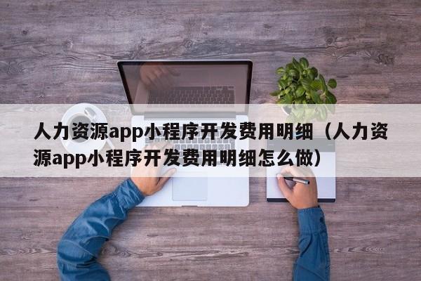 人力资源app小程序开发费用明细(人力资源app小程序开发费用明细怎么做)