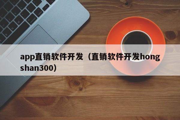 app直销软件开发(直销软件开发hongshan300)