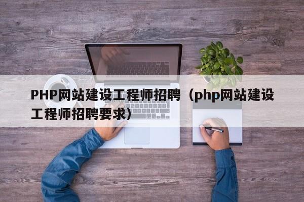 PHP网站建设工程师招聘(php网站建设工程师招聘要求)