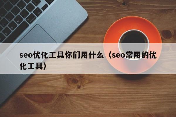 seo优化工具你们用什么(seo常用的优化工具)