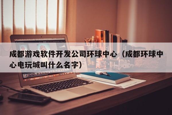 成都游戏软件开发公司环球中心(成都环球中心电玩城叫什么名字)