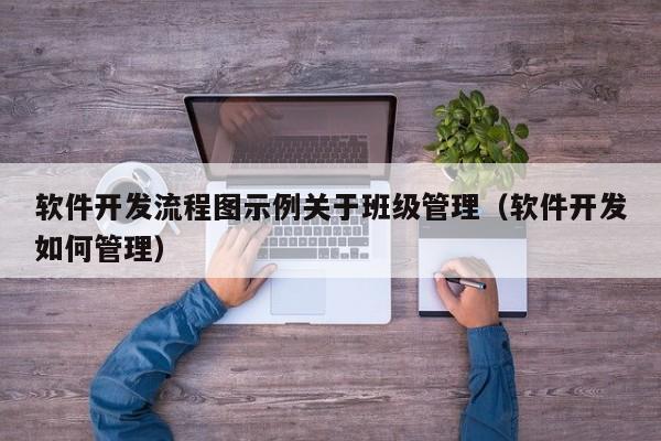 软件开发流程图示例关于班级管理(软件开发如何管理)