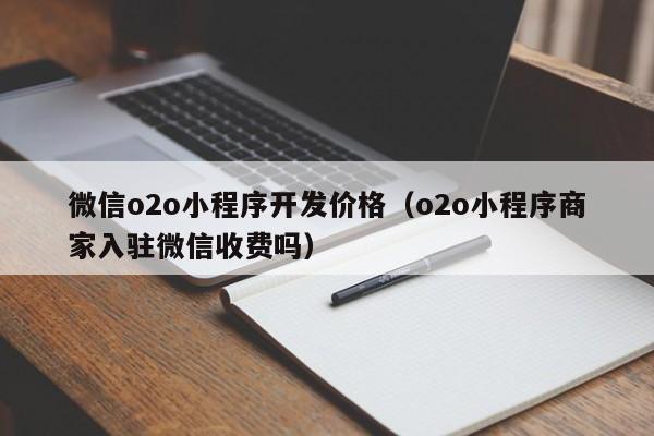 微信o2o小程序开发价格(o2o小程序商家入驻微信收费吗)