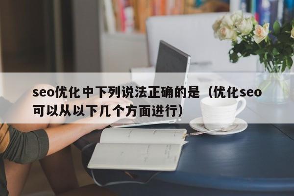 seo优化中下列说法正确的是(优化seo可以从以下几个方面进行)