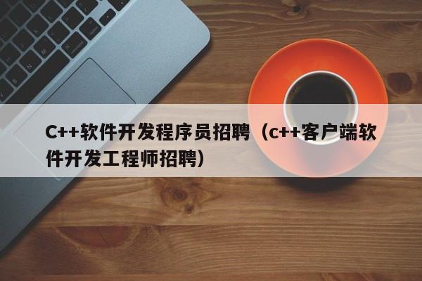 C++软件开发程序员招聘(c++客户端软件开发工程师招聘)
