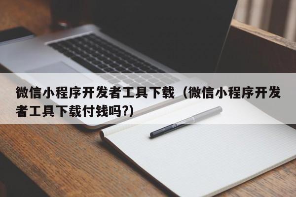 微信小程序开发者工具下载(微信小程序开发者工具下载付钱吗?)