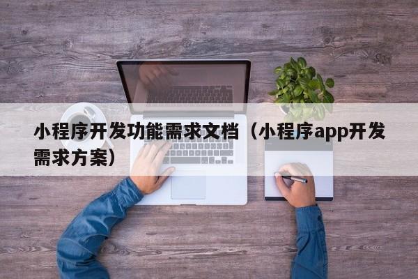 小程序开发功能需求文档(小程序app开发需求方案)