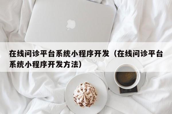 在线问诊平台系统小程序开发(在线问诊平台系统小程序开发方法)