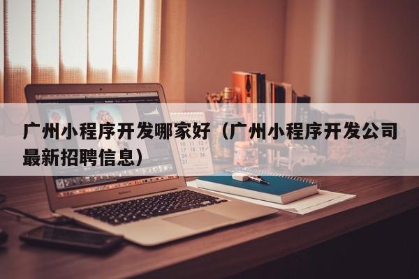 广州小程序开发哪家好(广州小程序开发公司最新招聘信息)