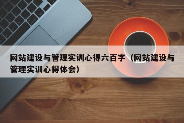 网站建设与管理实训心得六百字(网站建设与管理实训心得体会)