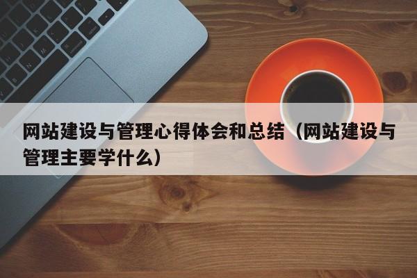 网站建设与管理心得体会和总结(网站建设与管理主要学什么)