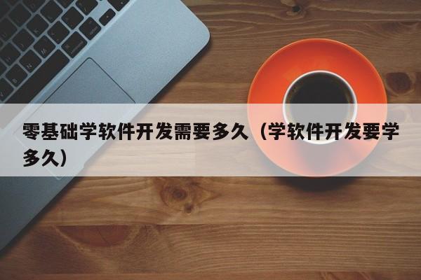 零基础学软件开发需要多久(学软件开发要学多久)