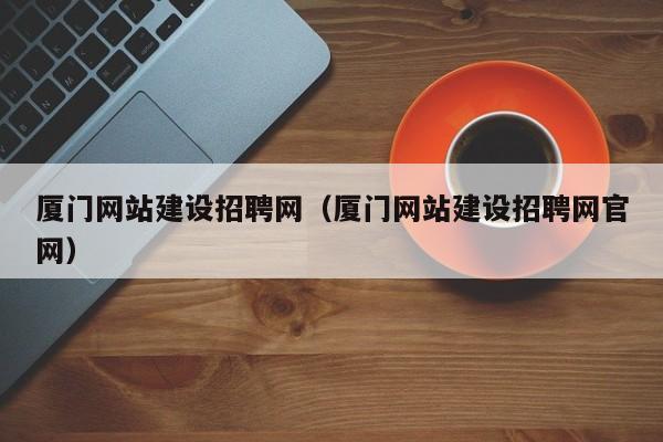 厦门网站建设招聘网(厦门网站建设招聘网官网)