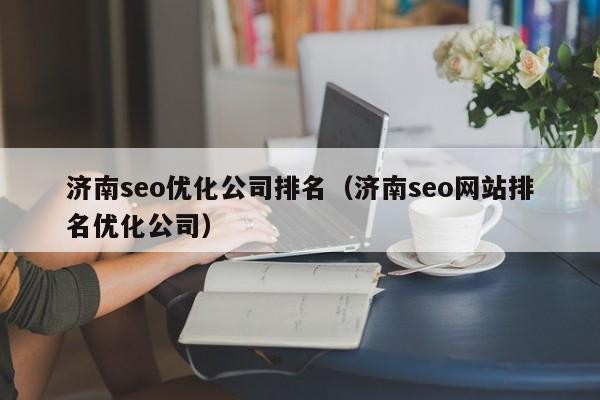 济南seo优化公司排名(济南seo网站排名优化公司)