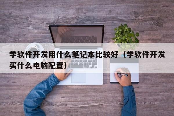 学软件开发用什么笔记本比较好(学软件开发买什么电脑配置)