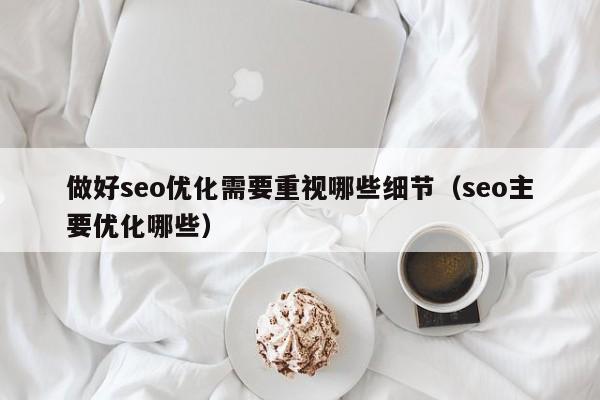 做好seo优化需要重视哪些细节(seo主要优化哪些)