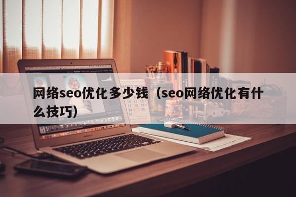 网络seo优化多少钱(seo网络优化有什么技巧)