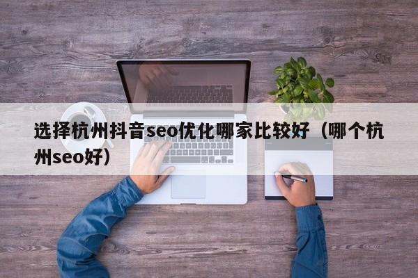 选择杭州抖音seo优化哪家比较好(哪个杭州seo好)