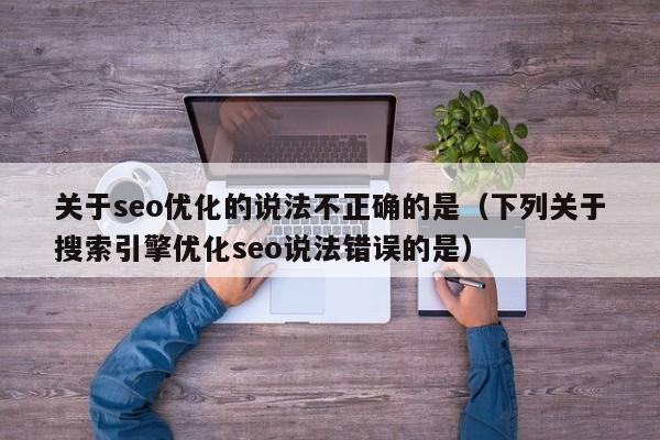 关于seo优化的说法不正确的是(下列关于搜索引擎优化seo说法错误的是)